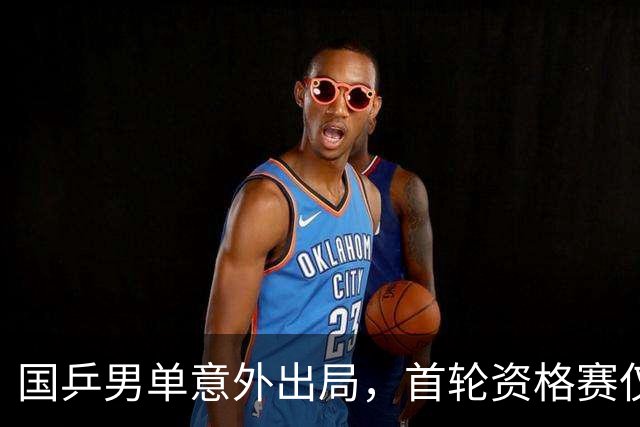国乒男单意外出局，首轮资格赛仅获一局