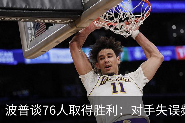 波普谈76人取得胜利：对手失误频繁，我们施压得到成果